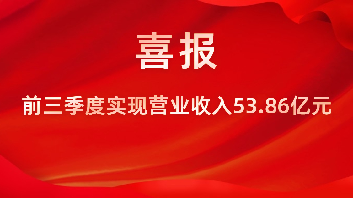 喜報！公司前三季度實現營業收入53.86億元，同比上升42%